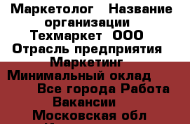Маркетолог › Название организации ­ Техмаркет, ООО › Отрасль предприятия ­ Маркетинг › Минимальный оклад ­ 20 000 - Все города Работа » Вакансии   . Московская обл.,Ивантеевка г.